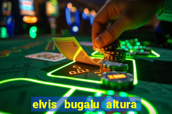 elvis bugalu altura e peso