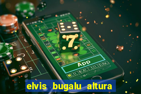 elvis bugalu altura e peso