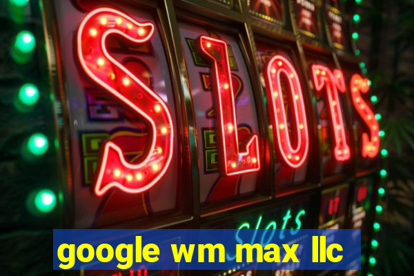 google wm max llc