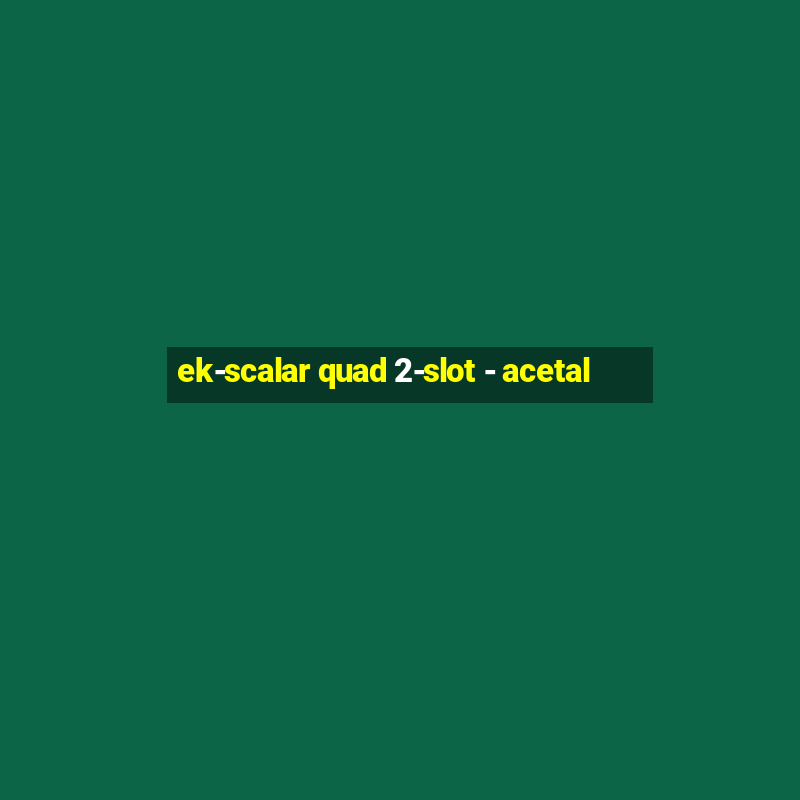 ek-scalar quad 2-slot - acetal