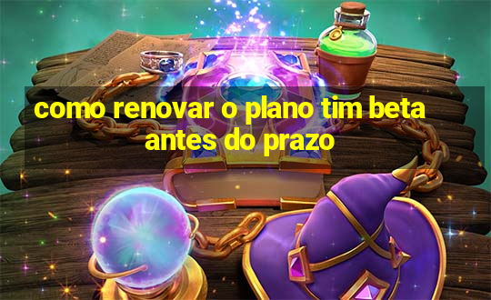 como renovar o plano tim beta antes do prazo