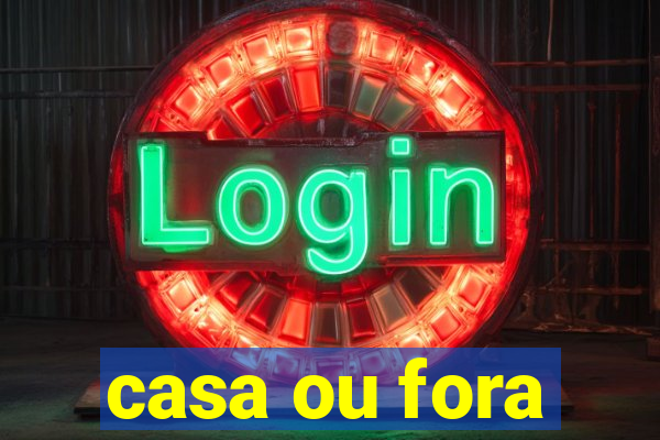 casa ou fora