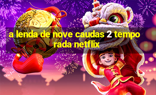 a lenda de nove caudas 2 temporada netflix