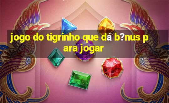 jogo do tigrinho que dá b?nus para jogar