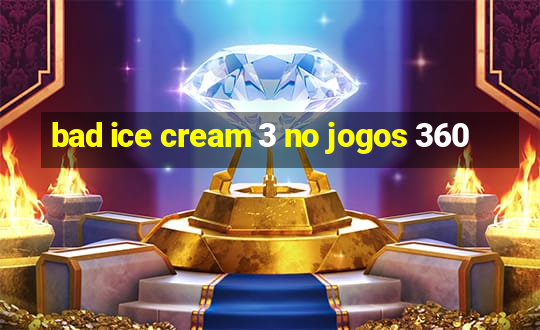 bad ice cream 3 no jogos 360