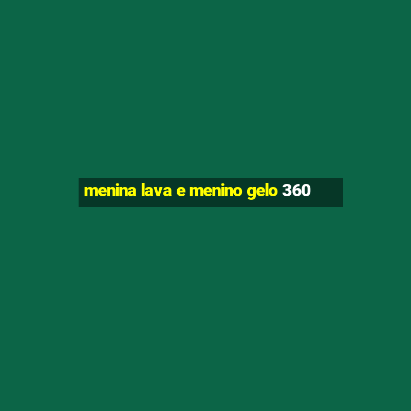 menina lava e menino gelo 360