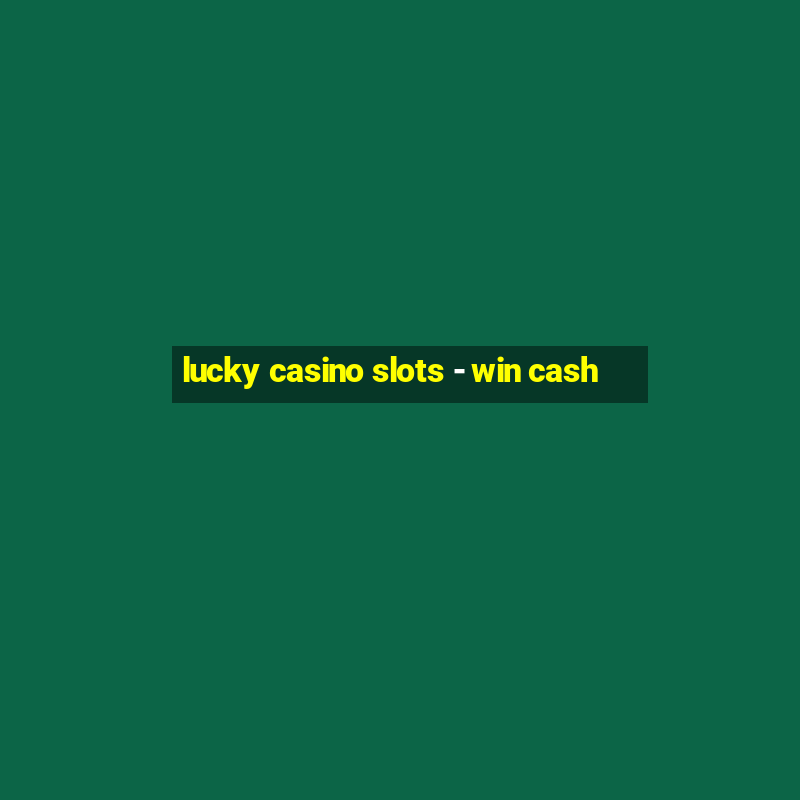 lucky casino slots - win cash