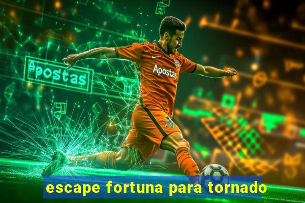 escape fortuna para tornado