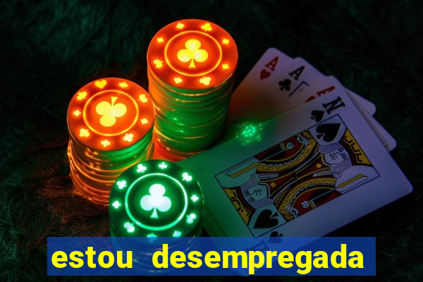 estou desempregada e desesperada