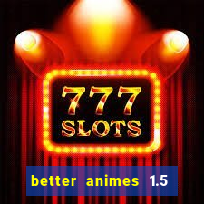 better animes 1.5 apk download