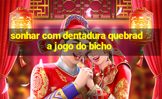 sonhar com dentadura quebrada jogo do bicho