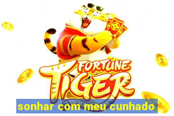 sonhar com meu cunhado