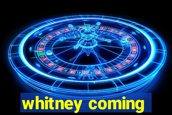 whitney coming