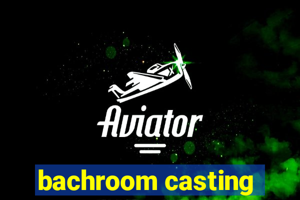 bachroom casting