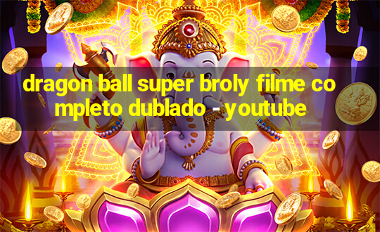 dragon ball super broly filme completo dublado - youtube