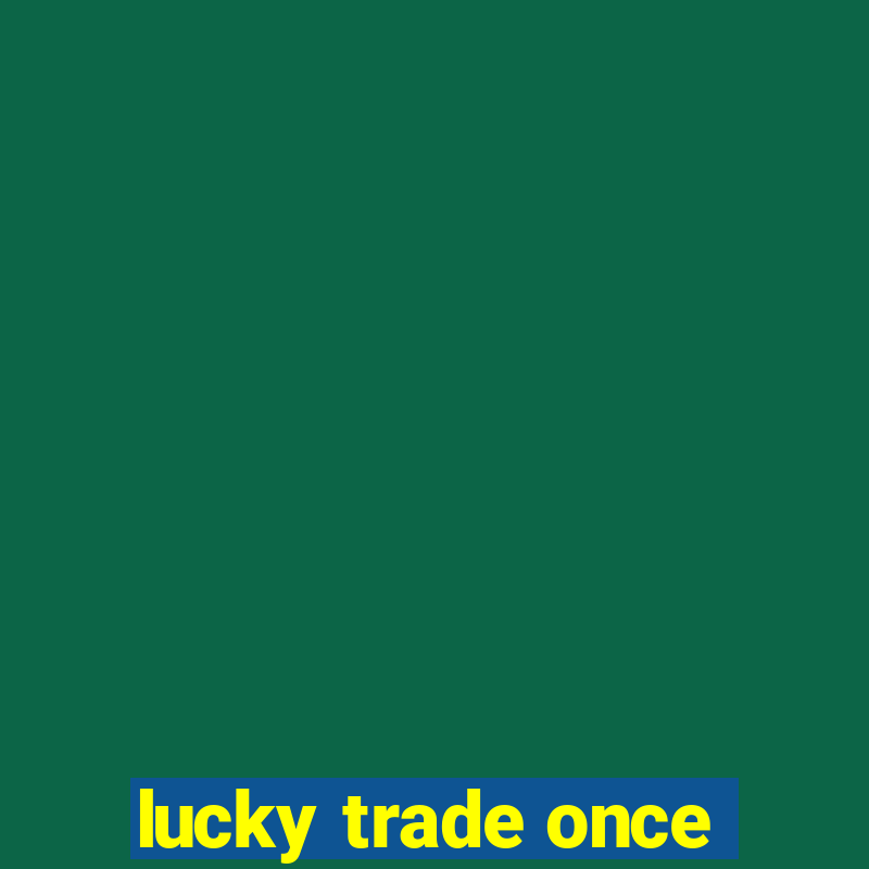 lucky trade once