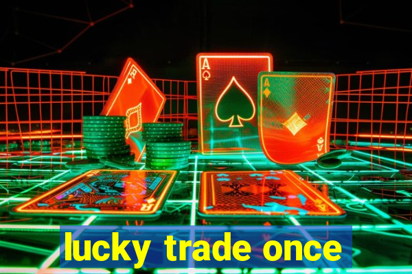 lucky trade once