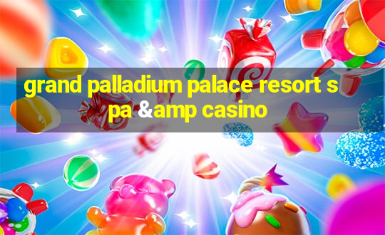 grand palladium palace resort spa & casino