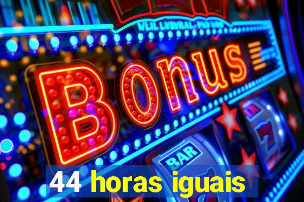 44 horas iguais