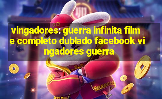 vingadores: guerra infinita filme completo dublado facebook vingadores guerra