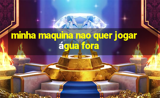 minha maquina nao quer jogar água fora