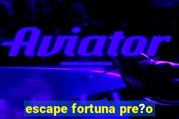 escape fortuna pre?o