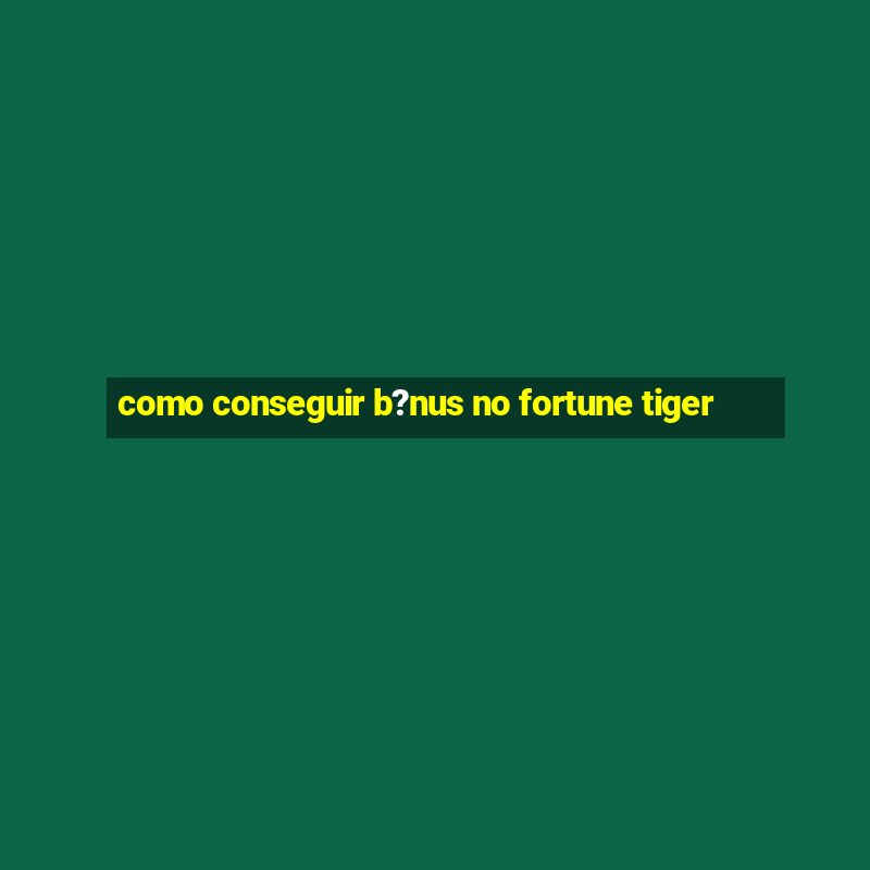 como conseguir b?nus no fortune tiger