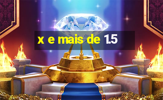 x e mais de 1.5