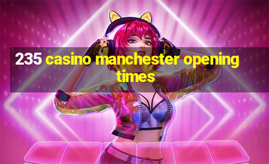 235 casino manchester opening times