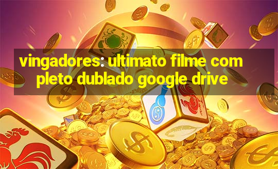 vingadores: ultimato filme completo dublado google drive