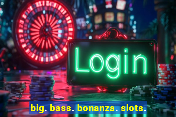 big. bass. bonanza. slots.