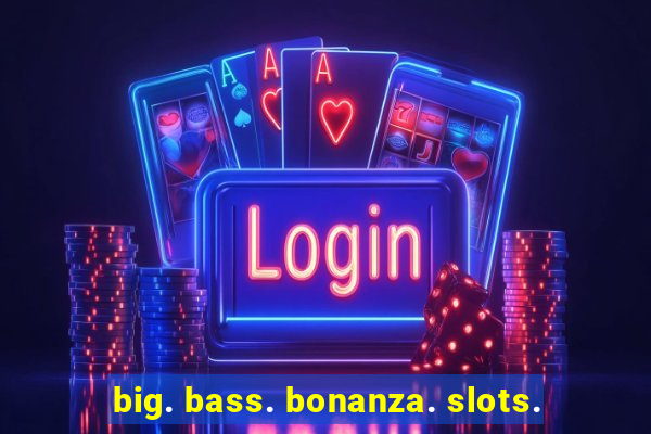 big. bass. bonanza. slots.