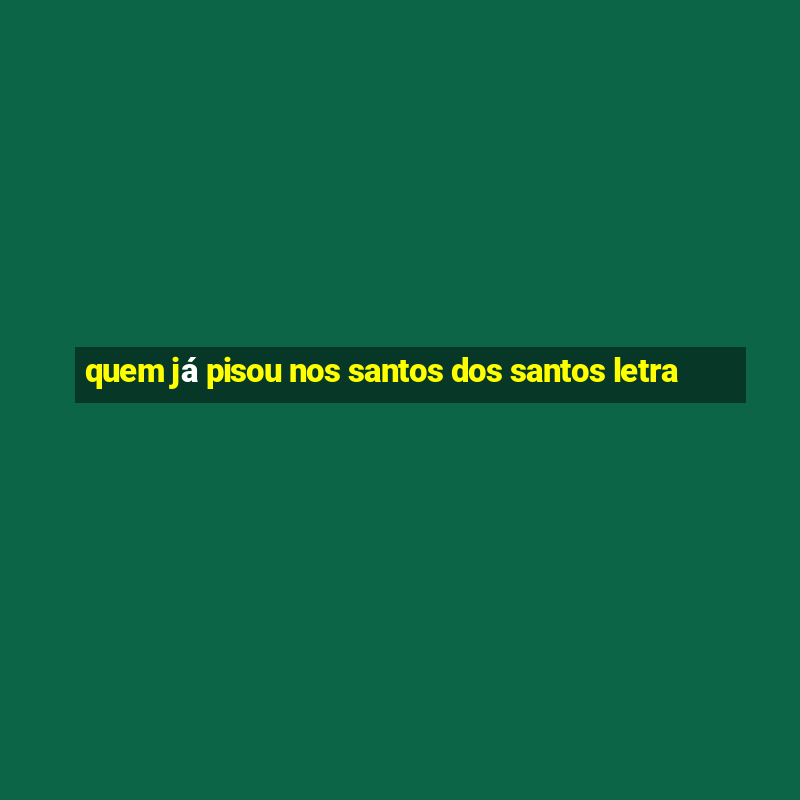 quem já pisou nos santos dos santos letra