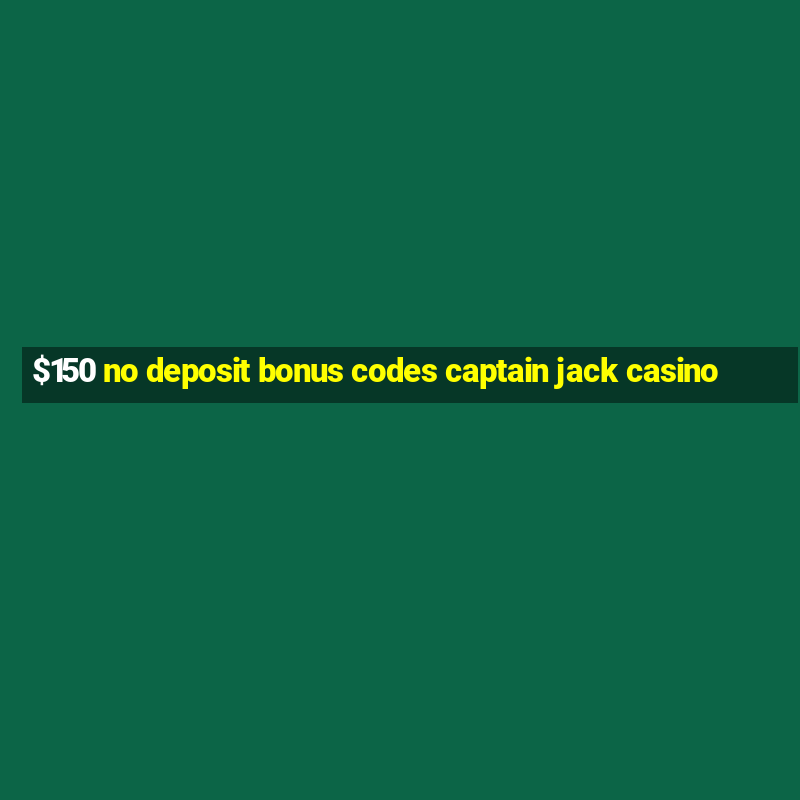 $150 no deposit bonus codes captain jack casino