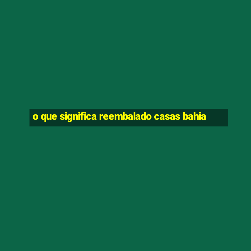 o que significa reembalado casas bahia