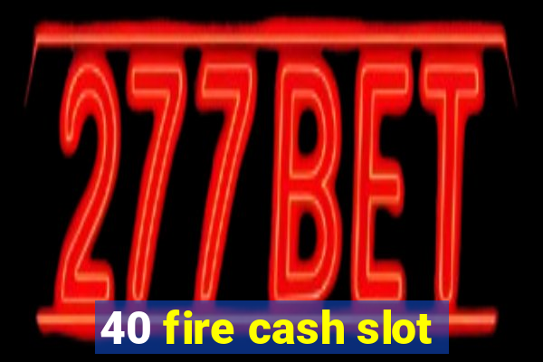 40 fire cash slot