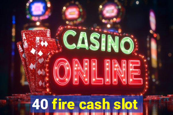 40 fire cash slot