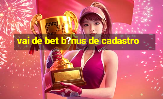 vai de bet b?nus de cadastro