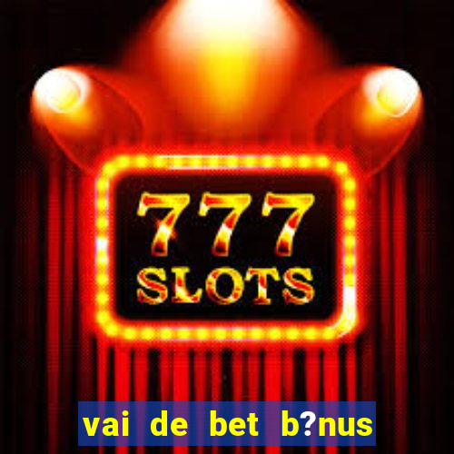 vai de bet b?nus de cadastro