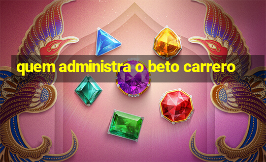 quem administra o beto carrero