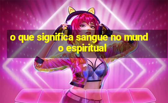 o que significa sangue no mundo espiritual