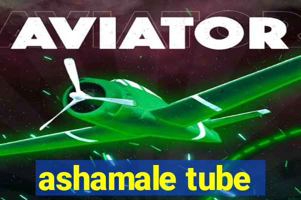 ashamale tube