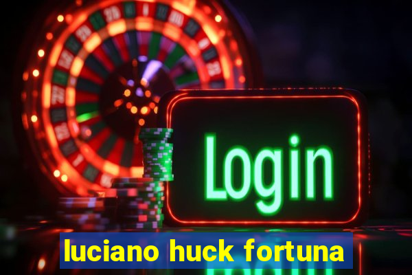 luciano huck fortuna