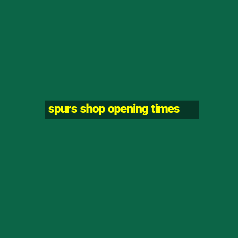 spurs shop opening times