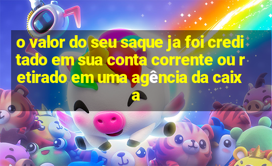 o valor do seu saque ja foi creditado em sua conta corrente ou retirado em uma agência da caixa