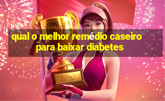 qual o melhor remédio caseiro para baixar diabetes