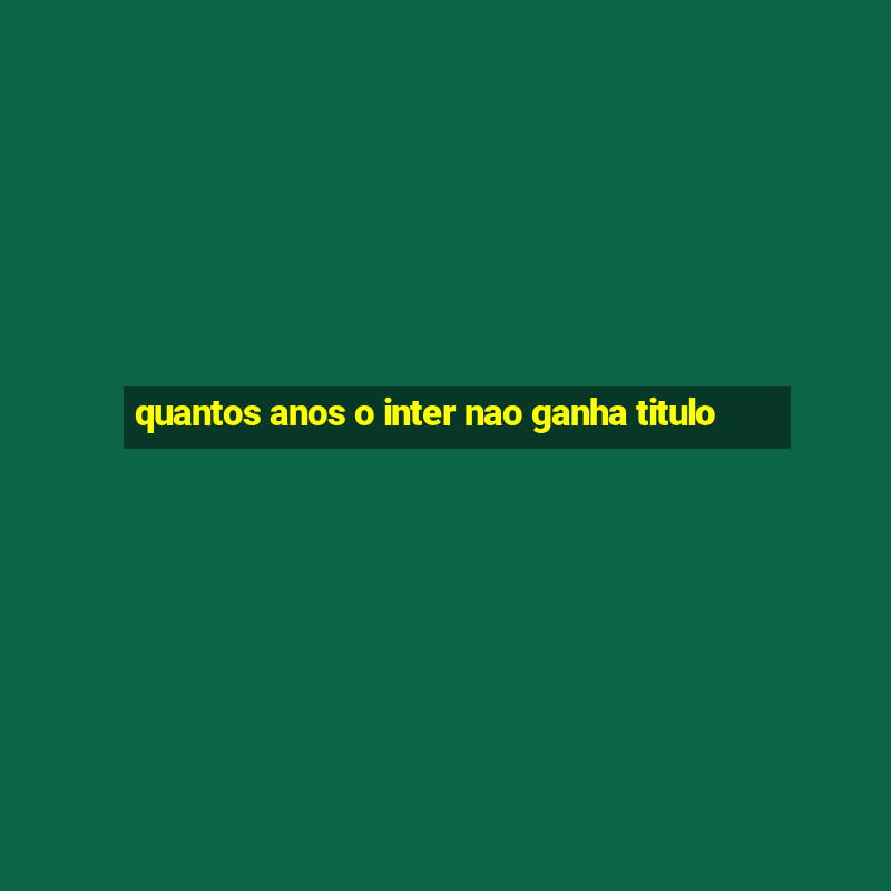 quantos anos o inter nao ganha titulo