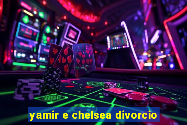 yamir e chelsea divorcio