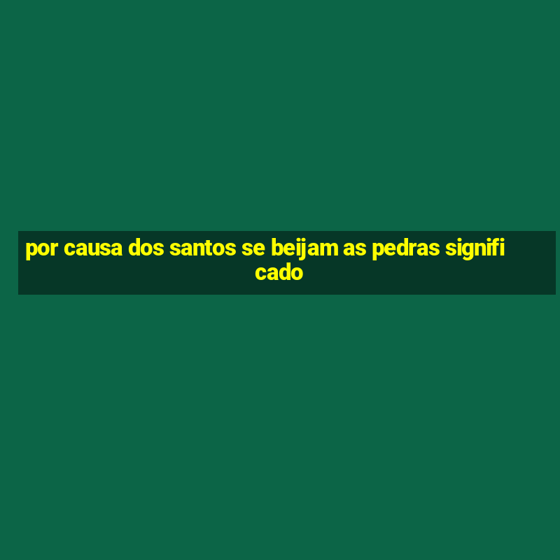 por causa dos santos se beijam as pedras significado