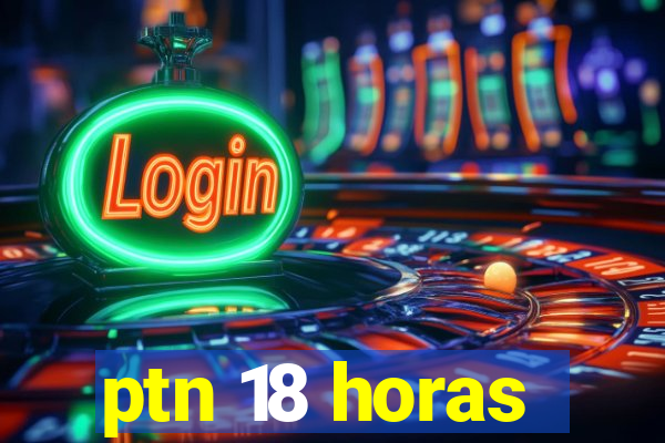 ptn 18 horas